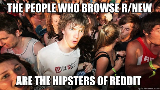 the people who browse r/new
 are the hipsters of reddit  Sudden Clarity Clarence