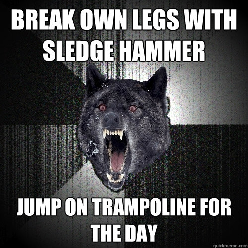 Break own legs with sledge hammer Jump on trampoline for the day  Insanity Wolf