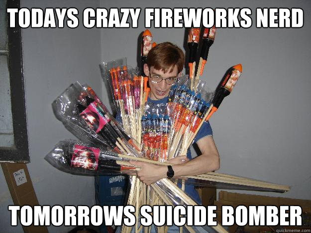 todays crazy fireworks nerd tomorrows suicide bomber - todays crazy fireworks nerd tomorrows suicide bomber  Crazy Fireworks Nerd