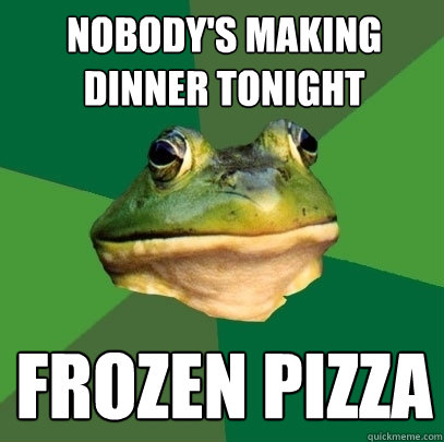 Nobody's making dinner tonight frozen pizza  Foul Bachelor Frog