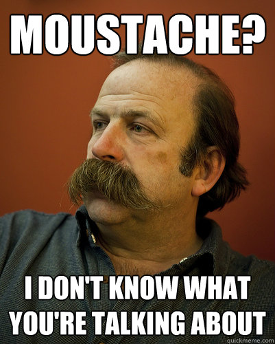 Moustache? I don't know what you're talking about - Moustache? I don't know what you're talking about  Unknowing Strawbridge