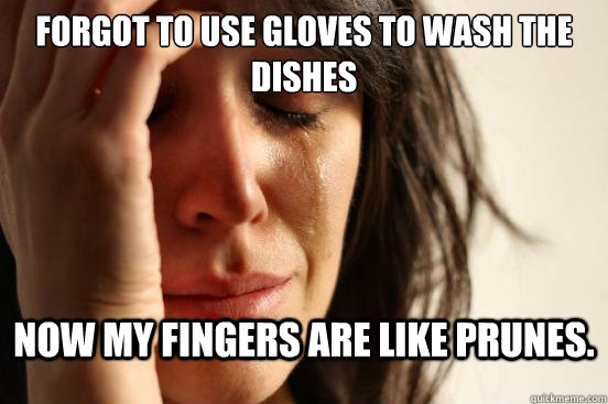 Forgot to use gloves to wash the dishes Now my fingers are like prunes.  First World Problems