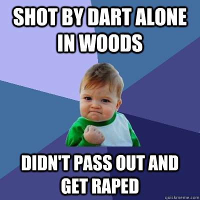 Shot by dart alone in woods Didn't pass out and get raped  Success Kid