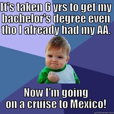 IT'S TAKEN 6 YRS TO GET MY BACHELOR'S DEGREE EVEN THO I ALREADY HAD MY AA. NOW I'M GOING ON A CRUISE TO MEXICO! Success Kid