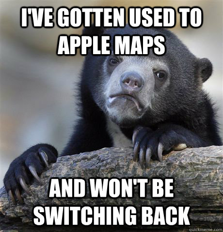 i've gotten used to apple maps and won't be switching back  Confession Bear