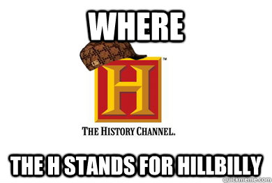 where the h stands for hillbilly - where the h stands for hillbilly  Scumbag History Channel