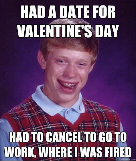 Had a date for valentine's day Had to cancel to go to work, where I was fired  Bad Luck Brian