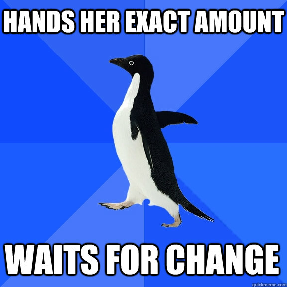 Hands her exact amount  waits for change  Socially Awkward Penguin