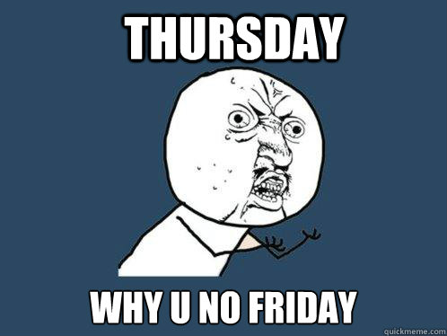 thursday why u no friday  Y U No