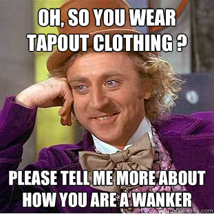 Oh, so you wear tapout clothing ? Please tell me more about how you are a wanker  Creepy Wonka