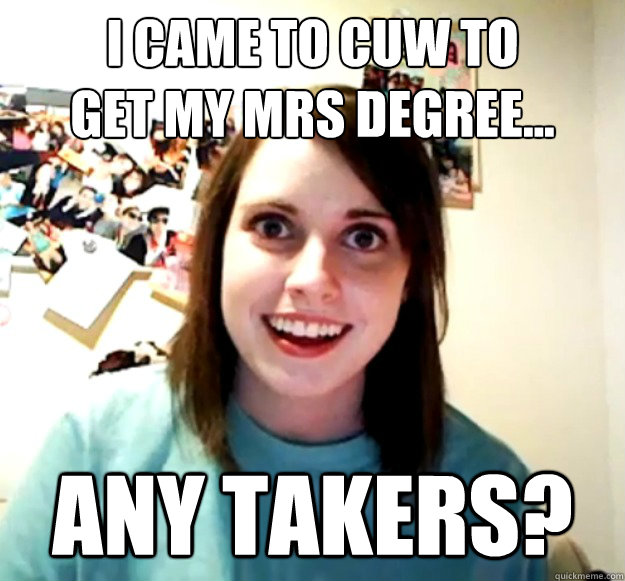 I came to CUW to 
get my MRS degree... any takers?   Overly Attached Girlfriend