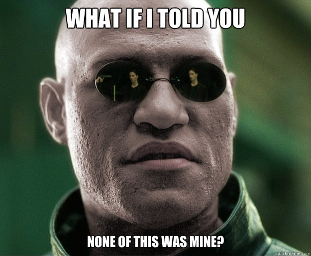 What if i told you None of this was mine?    White Morphius