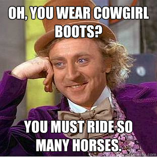 Oh, you wear cowgirl boots? you must ride so many horses.  Creepy Wonka