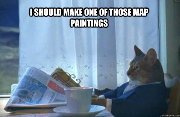 I should make one of those map paintings  Sophisticated Cat