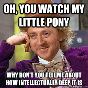 Oh, You watch my little pony why don't you tell me about how intellectually deep it is  Condescending Wonka