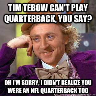 Tim tebow can't play quarterback, you say? Oh i'm sorry, I didn't realize you were an NFL Quarterback too  Creepy Wonka