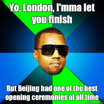 Yo, London, I'mma let you finish But Beijing had one of the best opening ceremonies of all time  Interrupting Kanye
