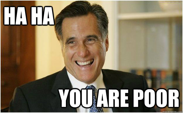 Ha ha you are poor  Mitt Romney