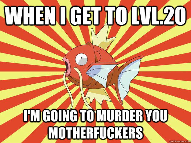 When i get to lvl.20 I'm going to murder you motherfuckers - When i get to lvl.20 I'm going to murder you motherfuckers  magikarp