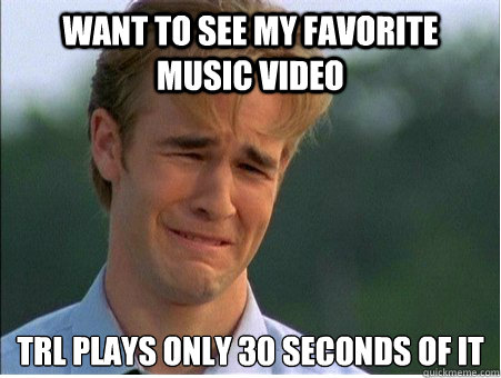 Want to see my favorite music video trl plays only 30 SECONDS OF IT - Want to see my favorite music video trl plays only 30 SECONDS OF IT  1990s Problems