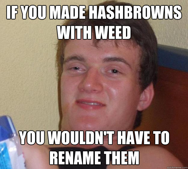 If you made hashbrowns with weed you wouldn't have to rename them - If you made hashbrowns with weed you wouldn't have to rename them  10 Guy