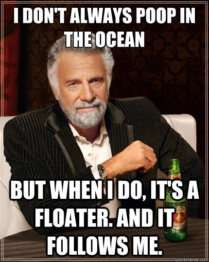 I don't always poop in the Ocean But when i do, it's a floater. And it follows me.  - I don't always poop in the Ocean But when i do, it's a floater. And it follows me.   The Most Interesting Man In The World