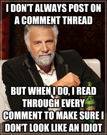 I don't always post on a comment thread but when I do, I read through every comment to make sure i don't look like an idiot  The Most Interesting Man In The World