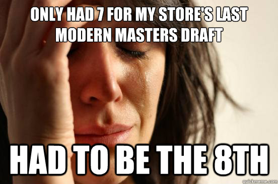 only had 7 for my store's last modern masters draft had to be the 8th  First World Problems