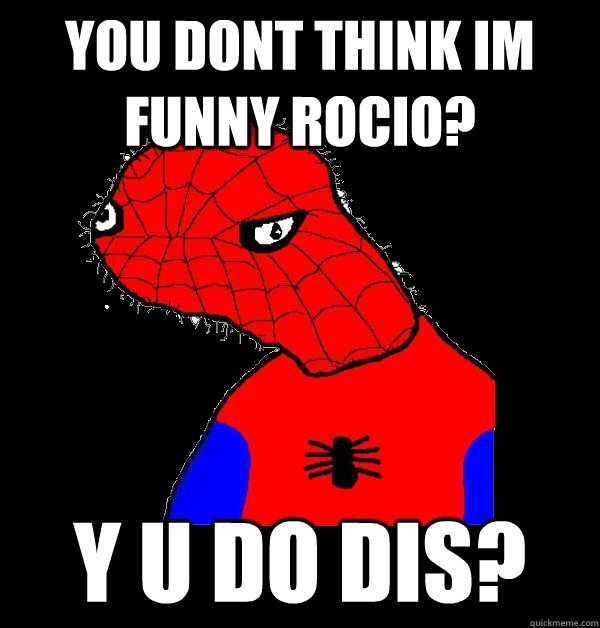 You dont think im funny rocio? y u do dis?  Spoderman