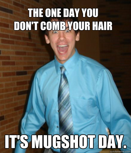 the one day you 
don't comb your hair it's mugshot day.
  Brett Messenger