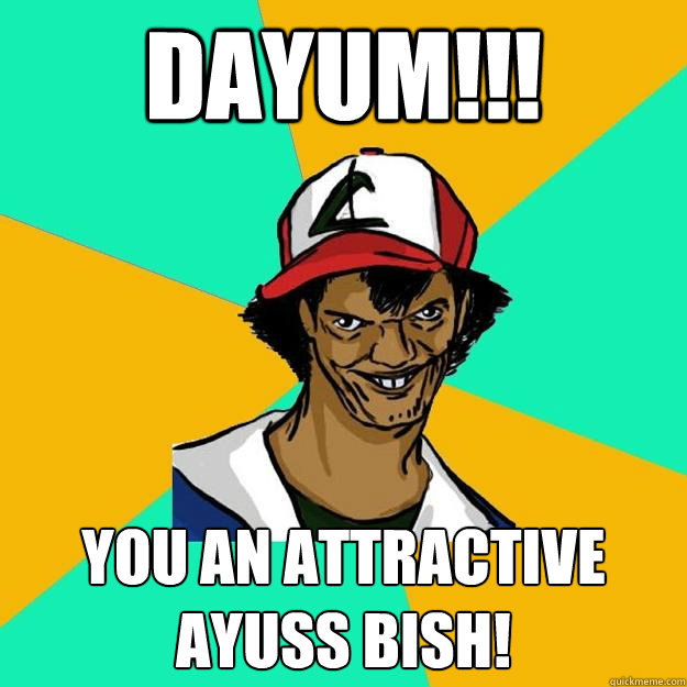 Dayum!!! You an attractive ayuss bish!  Ash Pedreiro