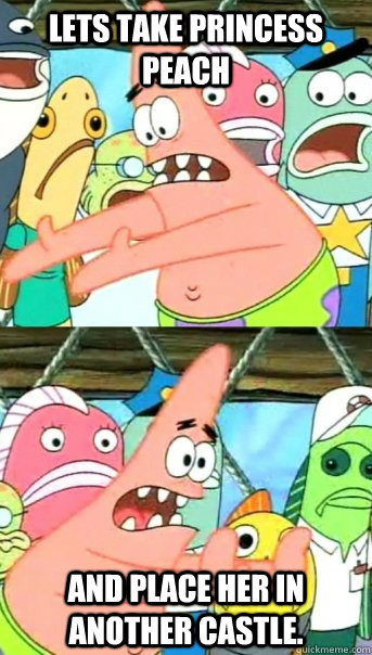 Lets take Princess Peach and place her in another castle.  Push it somewhere else Patrick