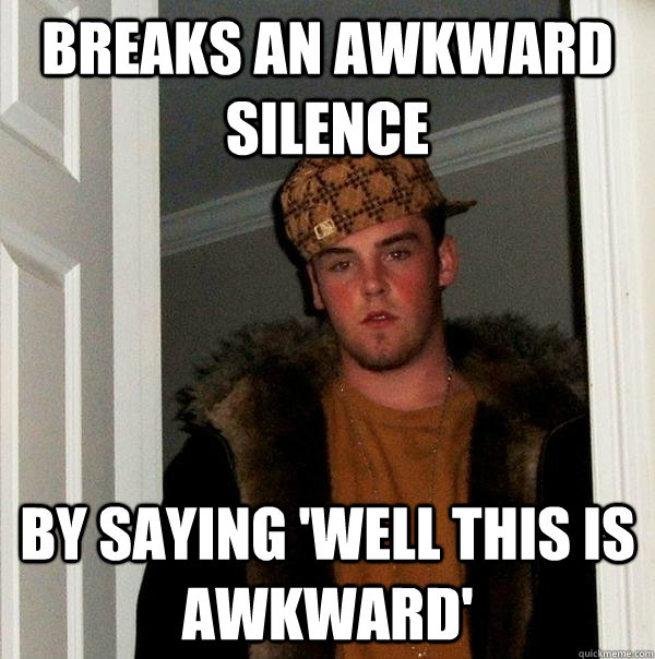 BREAKS AN AWKWARD SILENCE BY SAYING 'WELL THIS IS AWKWARD'  Scumbag Steve