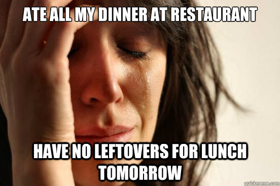 Ate all my dinner at restaurant have no leftovers for lunch tomorrow  First World Problems