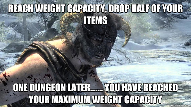 Reach weight capacity, drop half of your items one dungeon later....... you have reached your maximum weight capacity  Dragonborn Problems