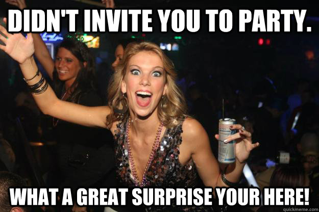 Didn't invite you to party. What a great surprise your here!  Scumbag Slut