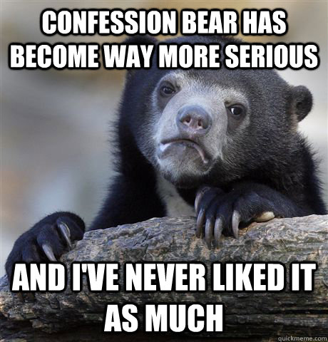 Confession bear has become way more serious and I've never liked it as much  Confession Bear
