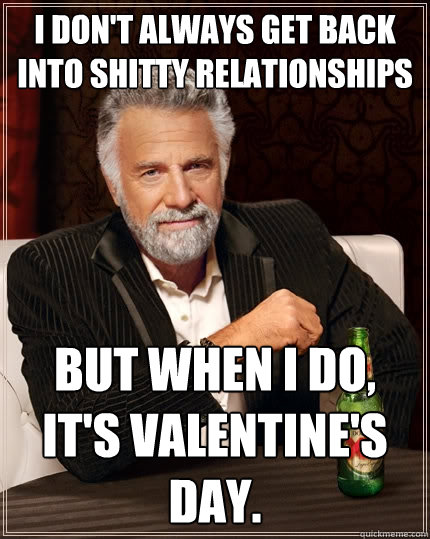 I don't always get back into shitty relationships but when I do, it's valentine's day.  The Most Interesting Man In The World