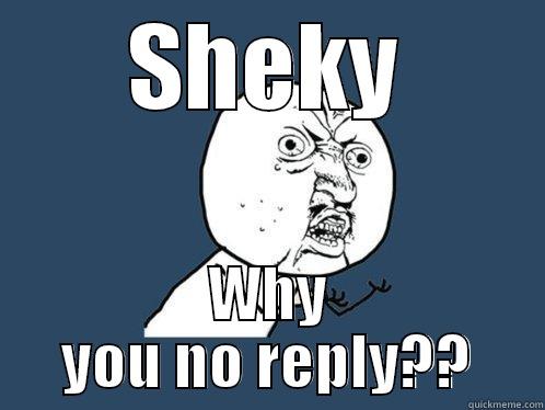 SHEKY WHY YOU NO REPLY?? Y U No