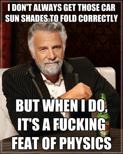 I don't always get those car sun shades to fold correctly But when I do, it's a fucking feat of physics  The Most Interesting Man In The World