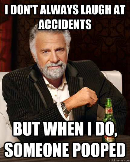 I don't always laugh at accidents but when I do, someone pooped  The Most Interesting Man In The World