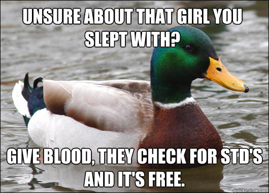 Unsure about that girl you slept with?  Give blood, they check for STD's and it's free.   Actual Advice Mallard