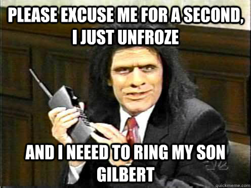 Please Excuse me for a second, I just unfroze And I neeed to ring my son Gilbert  Unfrozen Caveman Lawyer
