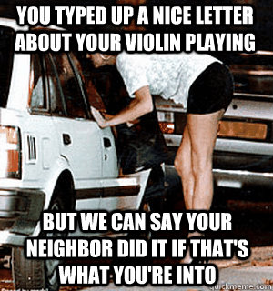 You typed up a nice letter about your violin playing But we can say your neighbor did it if that's what you're into  Karma Whore