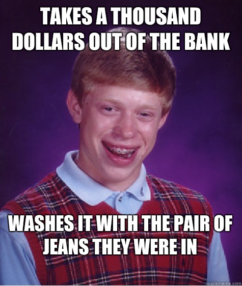 Takes a thousand dollars out of the bank Washes it with the pair of jeans they were in
  Bad Luck Brian