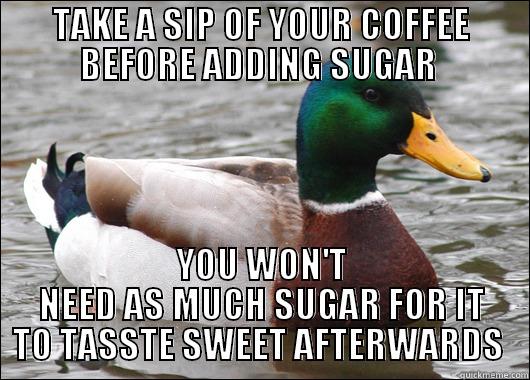 TAKE A SIP OF YOUR COFFEE BEFORE ADDING SUGAR  YOU WON'T NEED AS MUCH SUGAR FOR IT TO TASTE SWEET AFTERWARDS  Actual Advice Mallard