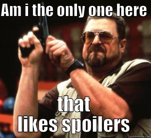 AM I THE ONLY ONE HERE  THAT LIKES SPOILERS Am I The Only One Around Here