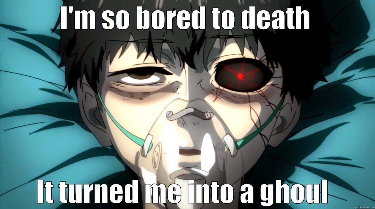 When I'm bored to death - I'M SO BORED TO DEATH IT TURNED ME INTO A GHOUL  Misc