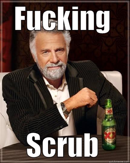 FUCKING SCRUB The Most Interesting Man In The World