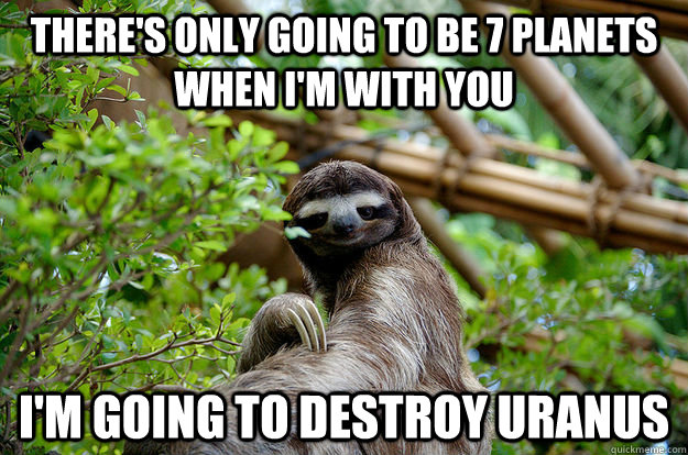 There's only going to be 7 planets when i'm with you I'm going to destroy uranus - There's only going to be 7 planets when i'm with you I'm going to destroy uranus  Seductive Sloth